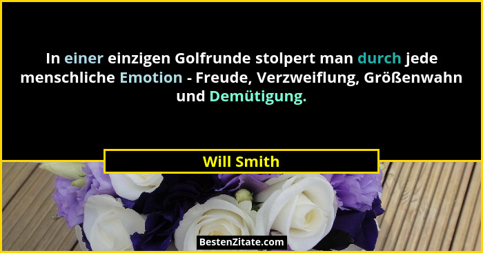 In einer einzigen Golfrunde stolpert man durch jede menschliche Emotion - Freude, Verzweiflung, Größenwahn und Demütigung.... - Will Smith