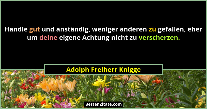 Handle gut und anständig, weniger anderen zu gefallen, eher um deine eigene Achtung nicht zu verscherzen.... - Adolph Freiherr Knigge