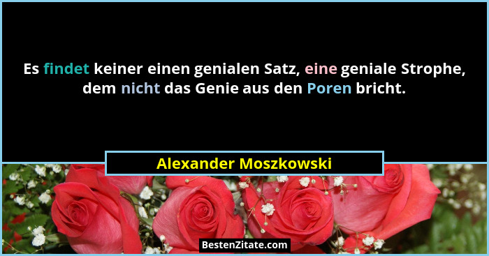Es findet keiner einen genialen Satz, eine geniale Strophe, dem nicht das Genie aus den Poren bricht.... - Alexander Moszkowski