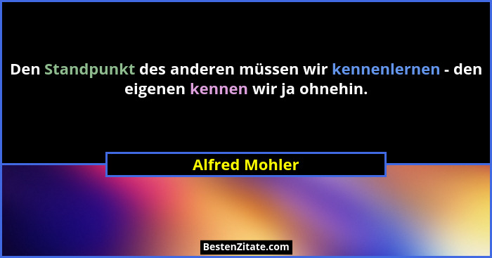 Den Standpunkt des anderen müssen wir kennenlernen - den eigenen kennen wir ja ohnehin.... - Alfred Mohler