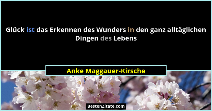 Glück ist das Erkennen des Wunders in den ganz alltäglichen Dingen des Lebens... - Anke Maggauer-Kirsche