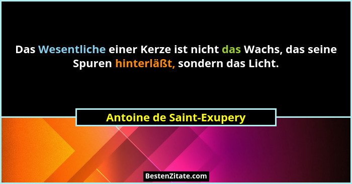 Das Wesentliche einer Kerze ist nicht das Wachs, das seine Spuren hinterläßt, sondern das Licht.... - Antoine de Saint-Exupery