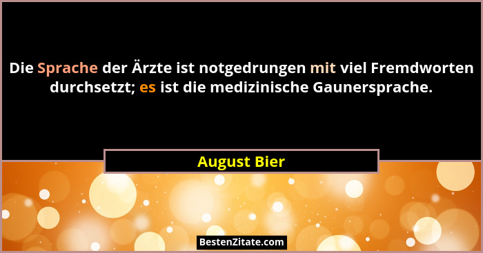 Die Sprache der Ärzte ist notgedrungen mit viel Fremdworten durchsetzt; es ist die medizinische Gaunersprache.... - August Bier