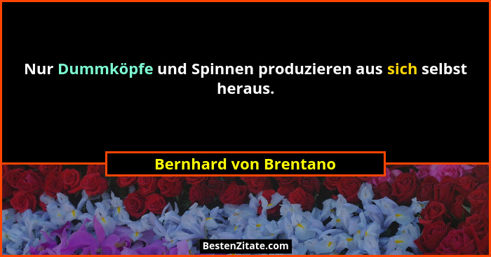 Nur Dummköpfe und Spinnen produzieren aus sich selbst heraus.... - Bernhard von Brentano