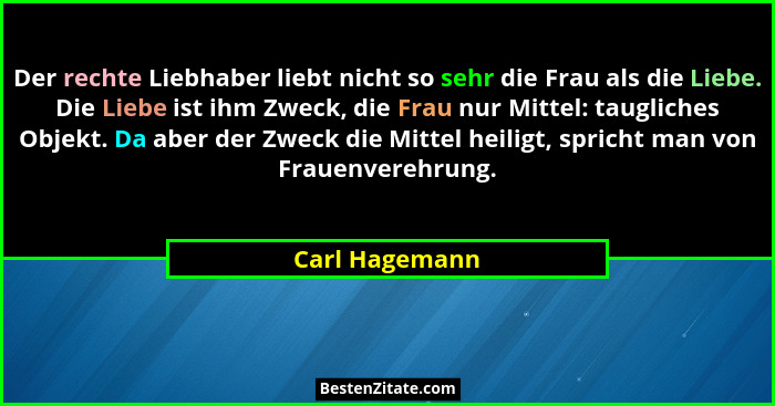 Der rechte Liebhaber liebt nicht so sehr die Frau als die Liebe. Die Liebe ist ihm Zweck, die Frau nur Mittel: taugliches Objekt. Da a... - Carl Hagemann