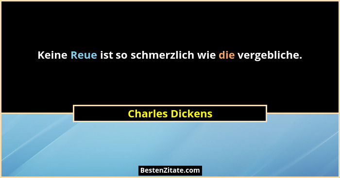 Keine Reue ist so schmerzlich wie die vergebliche.... - Charles Dickens