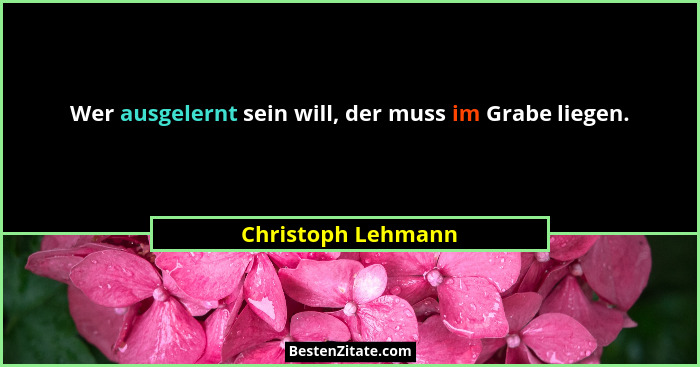 Wer ausgelernt sein will, der muss im Grabe liegen.... - Christoph Lehmann