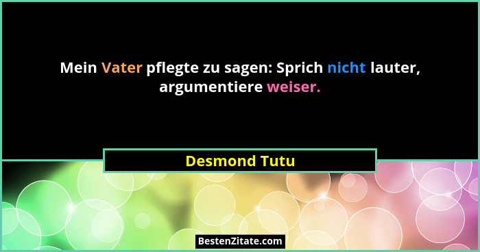 Mein Vater pflegte zu sagen: Sprich nicht lauter, argumentiere weiser.... - Desmond Tutu