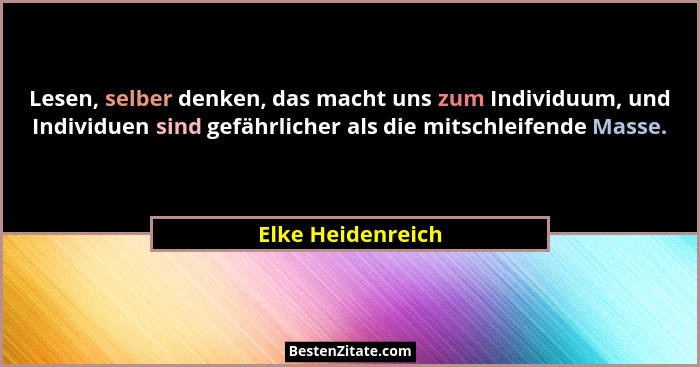 Lesen, selber denken, das macht uns zum Individuum, und Individuen sind gefährlicher als die mitschleifende Masse.... - Elke Heidenreich