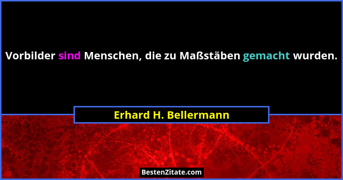 Vorbilder sind Menschen, die zu Maßstäben gemacht wurden.... - Erhard H. Bellermann