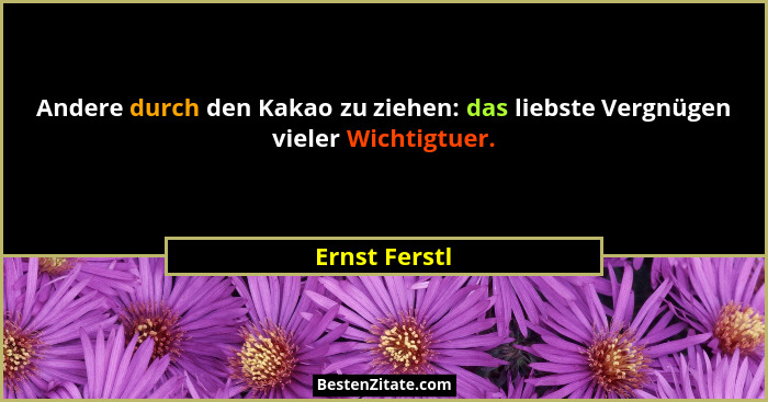 Andere durch den Kakao zu ziehen: das liebste Vergnügen vieler Wichtigtuer.... - Ernst Ferstl