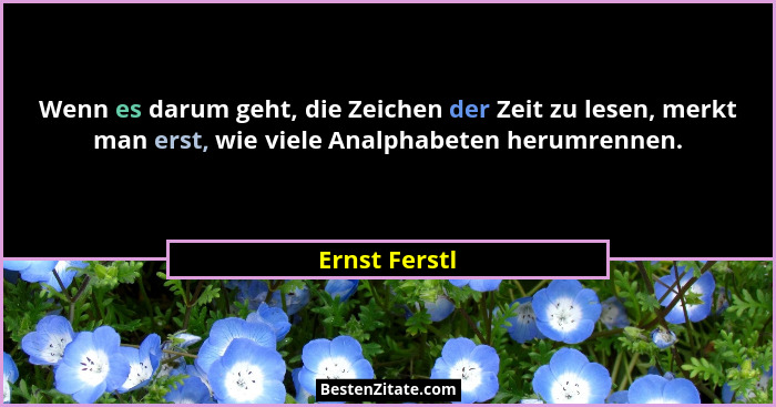 Wenn es darum geht, die Zeichen der Zeit zu lesen, merkt man erst, wie viele Analphabeten herumrennen.... - Ernst Ferstl