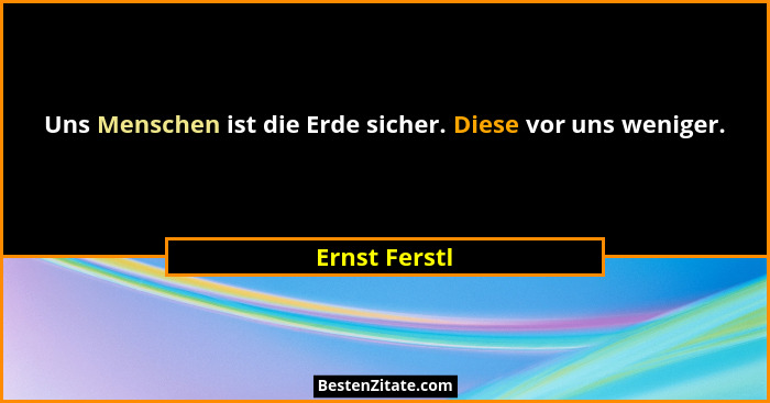 Uns Menschen ist die Erde sicher. Diese vor uns weniger.... - Ernst Ferstl