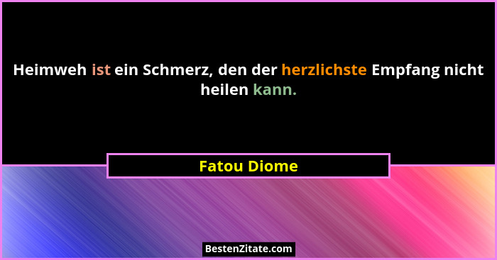 Heimweh ist ein Schmerz, den der herzlichste Empfang nicht heilen kann.... - Fatou Diome