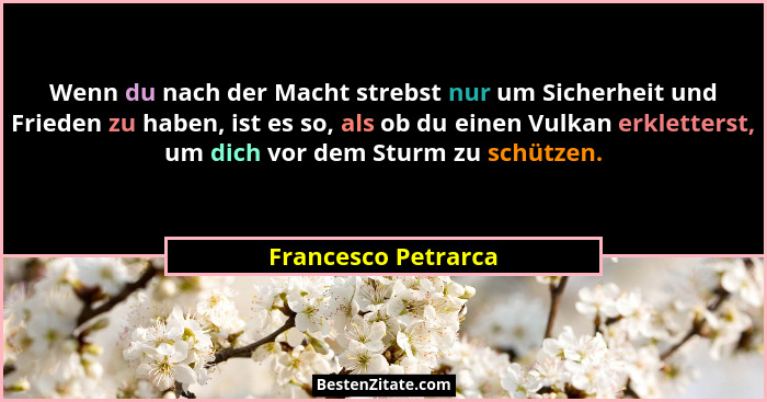 Wenn du nach der Macht strebst nur um Sicherheit und Frieden zu haben, ist es so, als ob du einen Vulkan erkletterst, um dich vor... - Francesco Petrarca