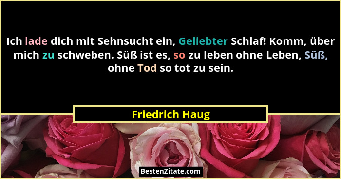 Ich lade dich mit Sehnsucht ein, Geliebter Schlaf! Komm, über mich zu schweben. Süß ist es, so zu leben ohne Leben, Süß, ohne Tod so... - Friedrich Haug