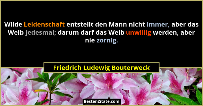 Wilde Leidenschaft entstellt den Mann nicht immer, aber das Weib jedesmal; darum darf das Weib unwillig werden, aber ni... - Friedrich Ludewig Bouterweck