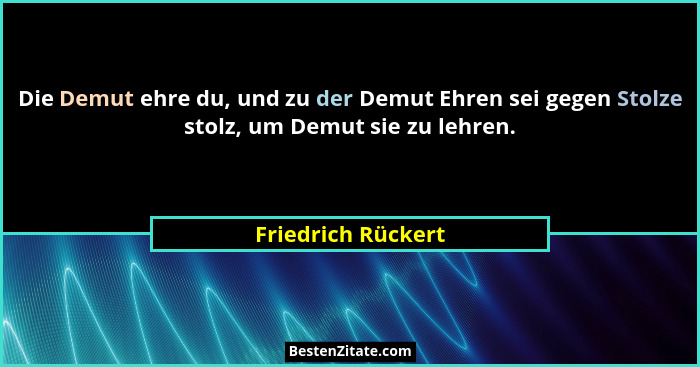 Die Demut ehre du, und zu der Demut Ehren sei gegen Stolze stolz, um Demut sie zu lehren.... - Friedrich Rückert