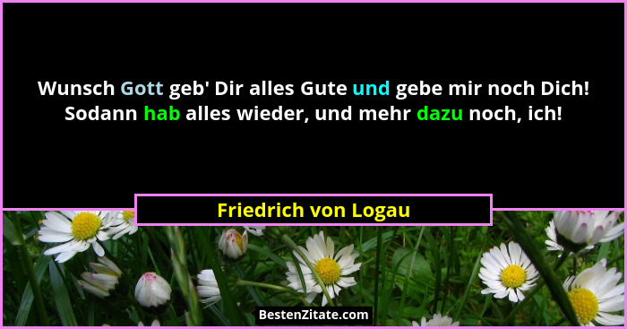 Wunsch Gott geb' Dir alles Gute und gebe mir noch Dich! Sodann hab alles wieder, und mehr dazu noch, ich!... - Friedrich von Logau