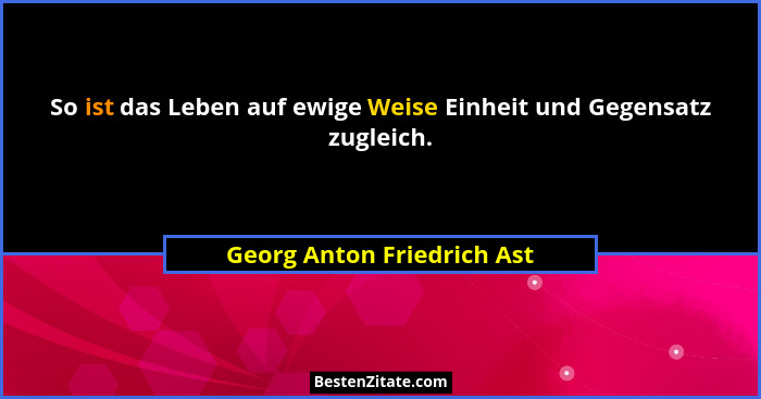 So ist das Leben auf ewige Weise Einheit und Gegensatz zugleich.... - Georg Anton Friedrich Ast