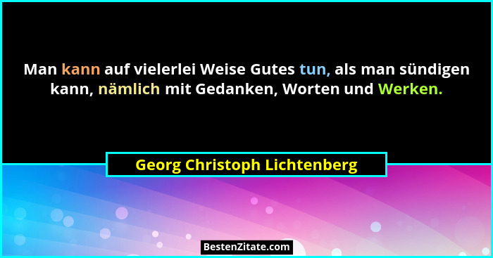 Man kann auf vielerlei Weise Gutes tun, als man sündigen kann, nämlich mit Gedanken, Worten und Werken.... - Georg Christoph Lichtenberg