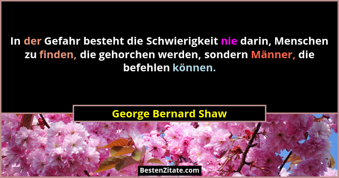 In der Gefahr besteht die Schwierigkeit nie darin, Menschen zu finden, die gehorchen werden, sondern Männer, die befehlen können... - George Bernard Shaw