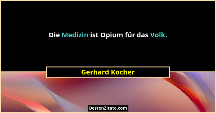 Die Medizin ist Opium für das Volk.... - Gerhard Kocher