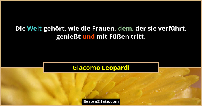 Die Welt gehört, wie die Frauen, dem, der sie verführt, genießt und mit Füßen tritt.... - Giacomo Leopardi