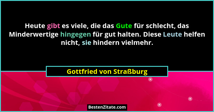 Heute gibt es viele, die das Gute für schlecht, das Minderwertige hingegen für gut halten. Diese Leute helfen nicht, sie hin... - Gottfried von Straßburg