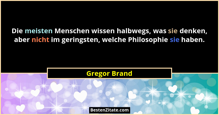 Die meisten Menschen wissen halbwegs, was sie denken, aber nicht im geringsten, welche Philosophie sie haben.... - Gregor Brand