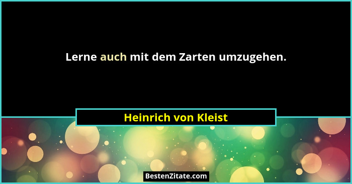 Lerne auch mit dem Zarten umzugehen.... - Heinrich von Kleist