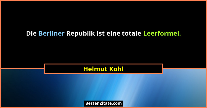 Die Berliner Republik ist eine totale Leerformel.... - Helmut Kohl