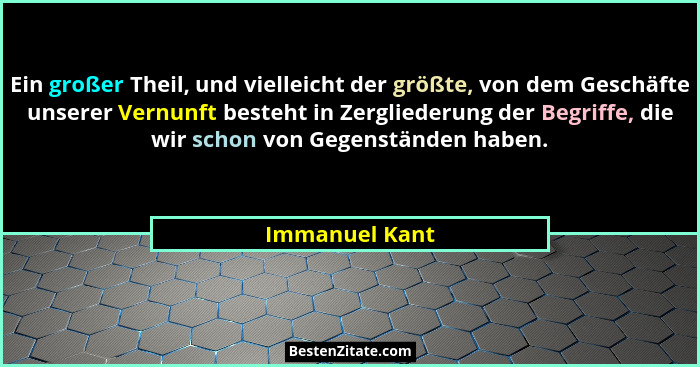 Ein großer Theil, und vielleicht der größte, von dem Geschäfte unserer Vernunft besteht in Zergliederung der Begriffe, die wir schon v... - Immanuel Kant