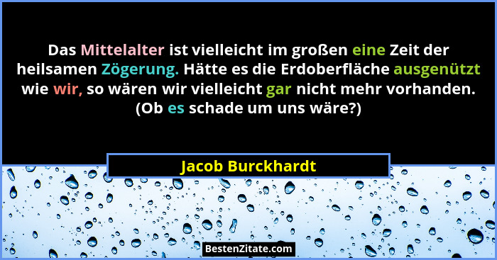 Das Mittelalter ist vielleicht im großen eine Zeit der heilsamen Zögerung. Hätte es die Erdoberfläche ausgenützt wie wir, so wären... - Jacob Burckhardt