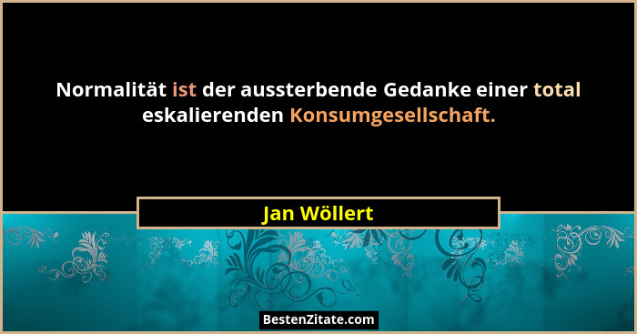 Normalität ist der aussterbende Gedanke einer total eskalierenden Konsumgesellschaft.... - Jan Wöllert