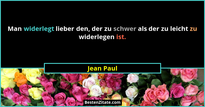 Man widerlegt lieber den, der zu schwer als der zu leicht zu widerlegen ist.... - Jean Paul