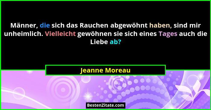 Männer, die sich das Rauchen abgewöhnt haben, sind mir unheimlich. Vielleicht gewöhnen sie sich eines Tages auch die Liebe ab?... - Jeanne Moreau