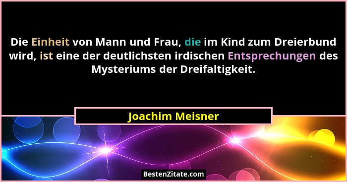Die Einheit von Mann und Frau, die im Kind zum Dreierbund wird, ist eine der deutlichsten irdischen Entsprechungen des Mysteriums de... - Joachim Meisner
