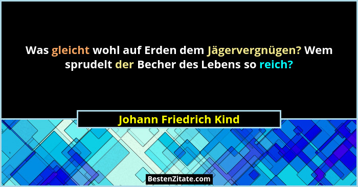Was gleicht wohl auf Erden dem Jägervergnügen? Wem sprudelt der Becher des Lebens so reich?... - Johann Friedrich Kind