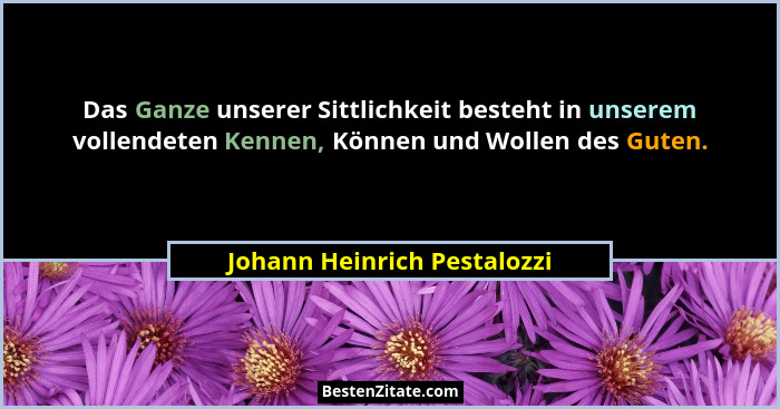 Das Ganze unserer Sittlichkeit besteht in unserem vollendeten Kennen, Können und Wollen des Guten.... - Johann Heinrich Pestalozzi
