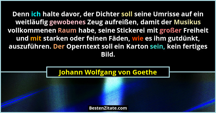 Denn ich halte davor, der Dichter soll seine Umrisse auf ein weitläufig gewobenes Zeug aufreißen, damit der Musikus vollk... - Johann Wolfgang von Goethe