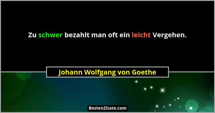 Zu schwer bezahlt man oft ein leicht Vergehen.... - Johann Wolfgang von Goethe