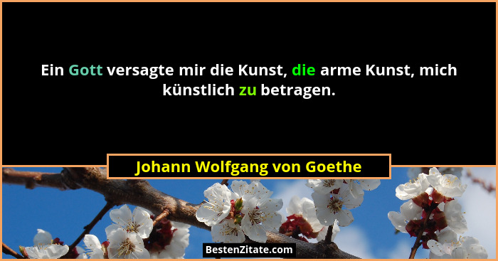 Ein Gott versagte mir die Kunst, die arme Kunst, mich künstlich zu betragen.... - Johann Wolfgang von Goethe