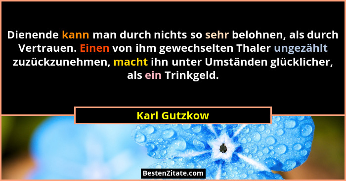 Dienende kann man durch nichts so sehr belohnen, als durch Vertrauen. Einen von ihm gewechselten Thaler ungezählt zuzückzunehmen, macht... - Karl Gutzkow