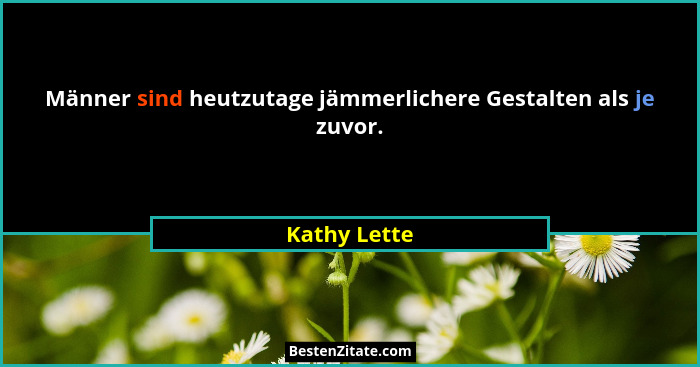 Männer sind heutzutage jämmerlichere Gestalten als je zuvor.... - Kathy Lette