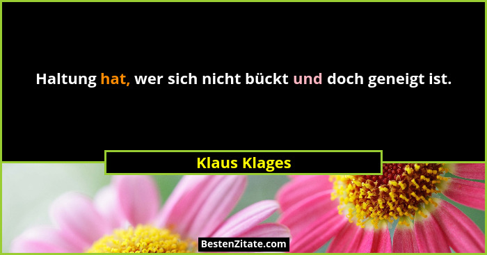 Haltung hat, wer sich nicht bückt und doch geneigt ist.... - Klaus Klages