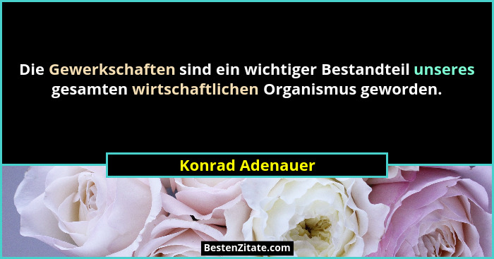 Die Gewerkschaften sind ein wichtiger Bestandteil unseres gesamten wirtschaftlichen Organismus geworden.... - Konrad Adenauer