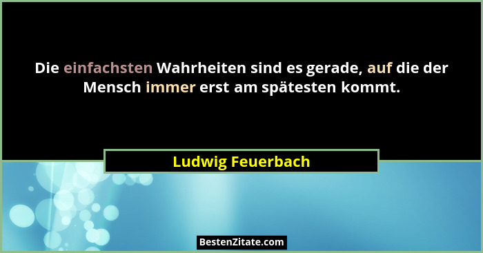 Die einfachsten Wahrheiten sind es gerade, auf die der Mensch immer erst am spätesten kommt.... - Ludwig Feuerbach