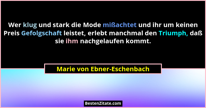 Wer klug und stark die Mode mißachtet und ihr um keinen Preis Gefolgschaft leistet, erlebt manchmal den Triumph, daß sie... - Marie von Ebner-Eschenbach