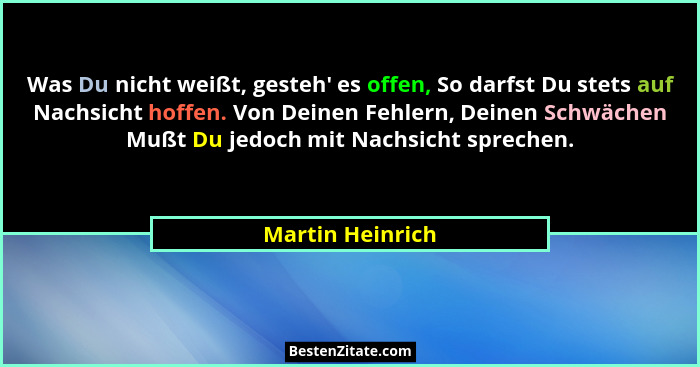 Was Du nicht weißt, gesteh' es offen, So darfst Du stets auf Nachsicht hoffen. Von Deinen Fehlern, Deinen Schwächen Mußt Du jedo... - Martin Heinrich